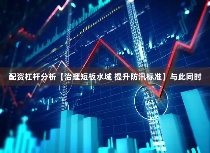 配资杠杆分析【治理短板水域 提升防汛标准】与此同时