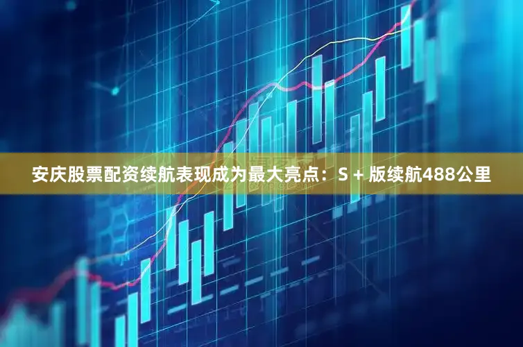 安庆股票配资续航表现成为最大亮点：S + 版续航488公里