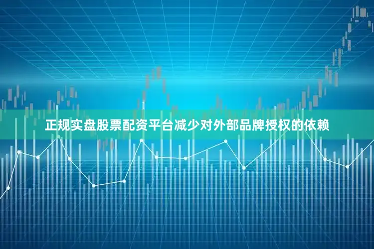 正规实盘股票配资平台减少对外部品牌授权的依赖