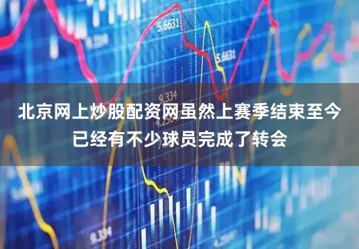 北京网上炒股配资网虽然上赛季结束至今已经有不少球员完成了转会
