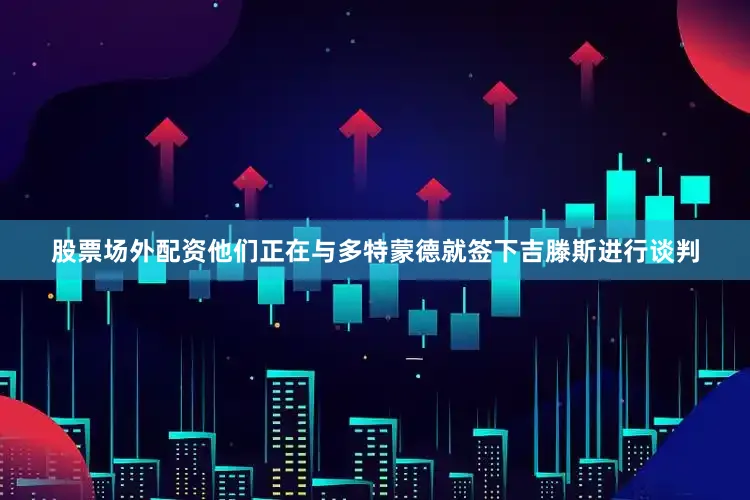 股票场外配资他们正在与多特蒙德就签下吉滕斯进行谈判