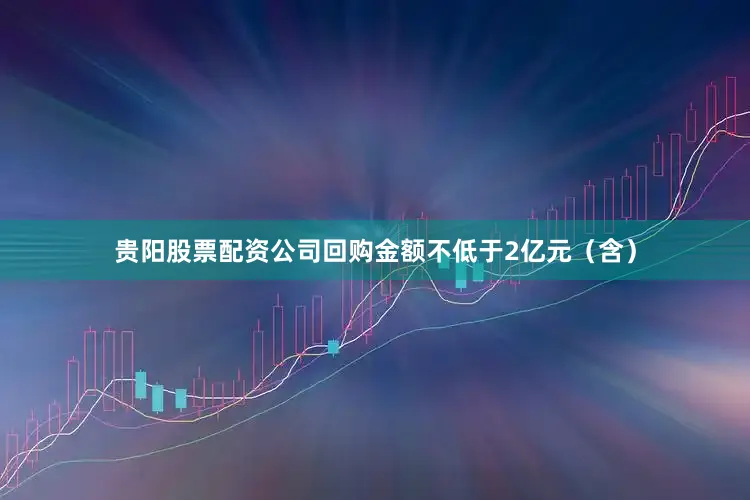 贵阳股票配资公司回购金额不低于2亿元（含）
