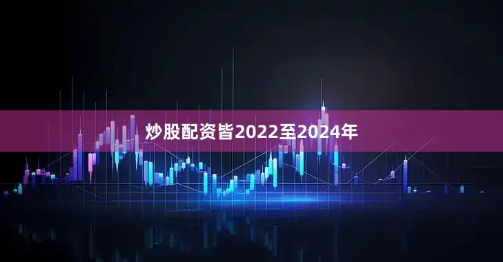 炒股配资皆2022至2024年