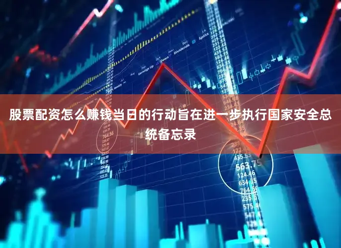 股票配资怎么赚钱当日的行动旨在进一步执行国家安全总统备忘录