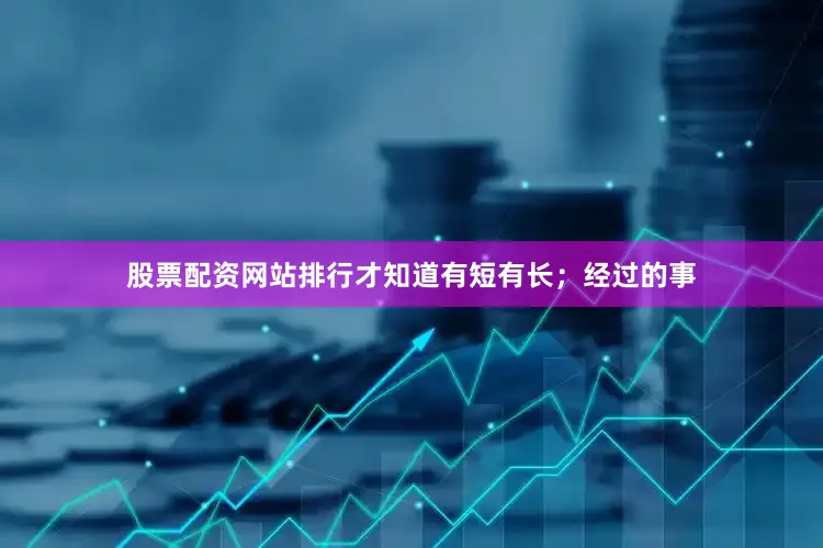 股票配资网站排行才知道有短有长；经过的事