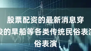 股票配资的最新消息穿梭的旱船等各类传统民俗表演