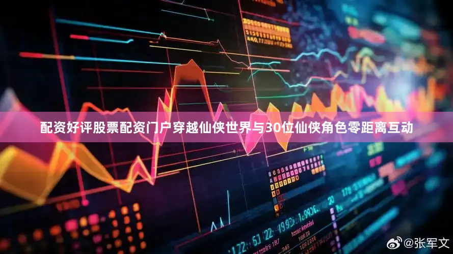 配资好评股票配资门户穿越仙侠世界与30位仙侠角色零距离互动