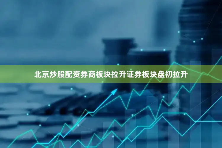 北京炒股配资券商板块拉升证券板块盘初拉升