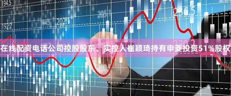 在线配资电话公司控股股东、实控人崔颖琦持有申菱投资51%股权