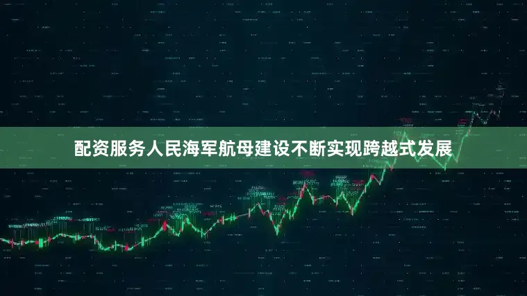 配资服务人民海军航母建设不断实现跨越式发展