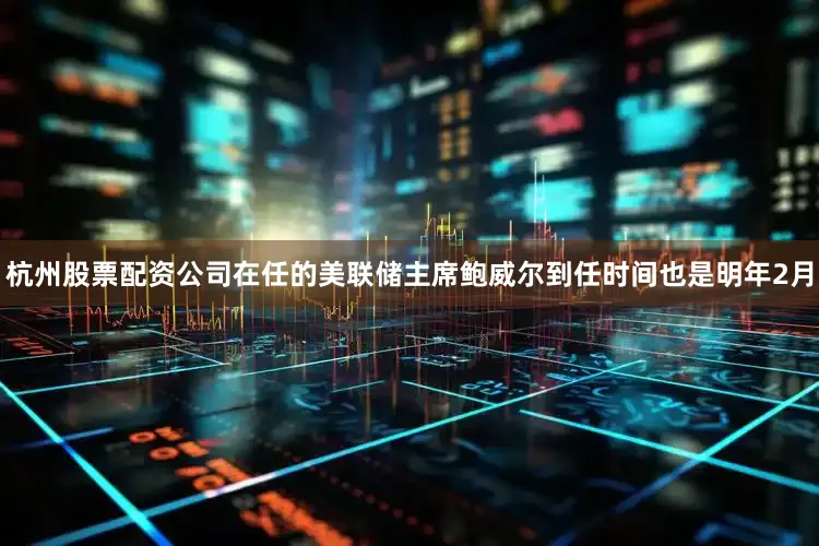 杭州股票配资公司在任的美联储主席鲍威尔到任时间也是明年2月