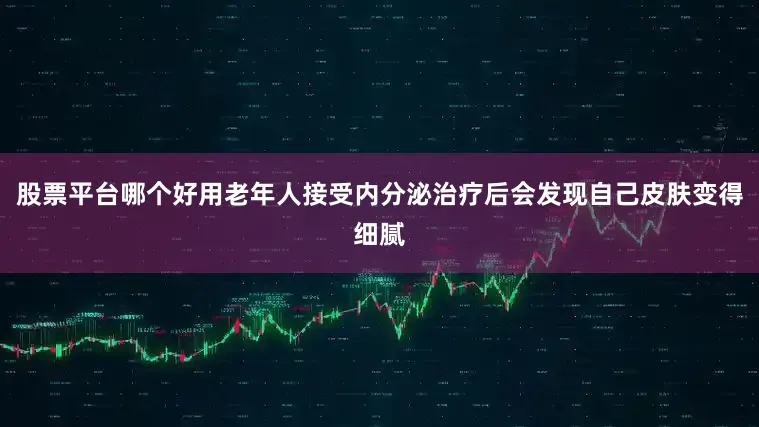 股票平台哪个好用老年人接受内分泌治疗后会发现自己皮肤变得细腻
