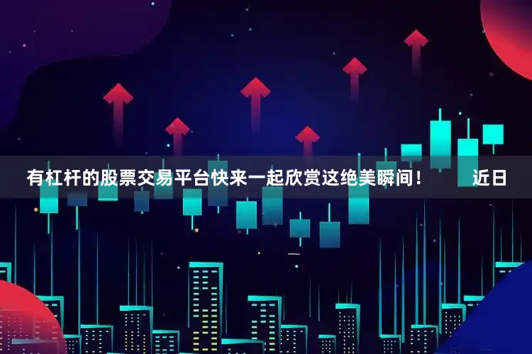 有杠杆的股票交易平台快来一起欣赏这绝美瞬间！        近日