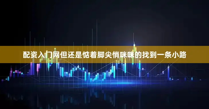 配资入门网但还是惦着脚尖悄咪咪的找到一条小路