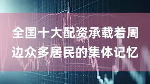 全国十大配资承载着周边众多居民的集体记忆