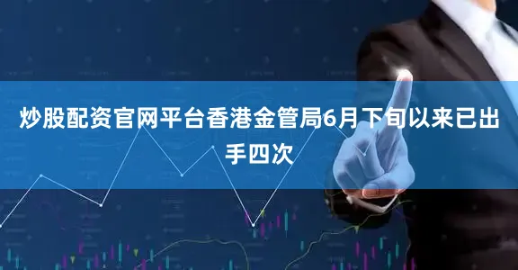 炒股配资官网平台　　香港金管局6月下旬以来已出手四次