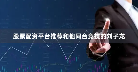 股票配资平台推荐和他同台竞技的刘子龙
