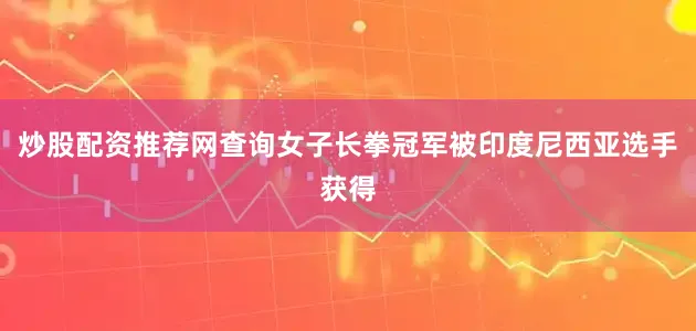 炒股配资推荐网查询女子长拳冠军被印度尼西亚选手获得