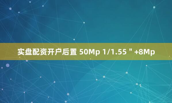 实盘配资开户后置 50Mp 1/1.55＂+8Mp