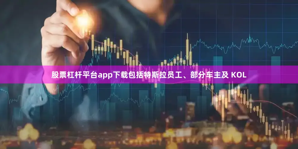股票杠杆平台app下载包括特斯拉员工、部分车主及 KOL