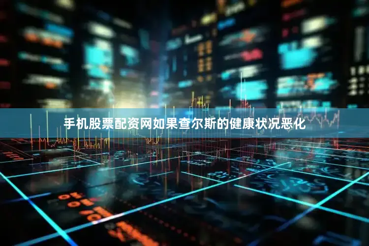手机股票配资网如果查尔斯的健康状况恶化