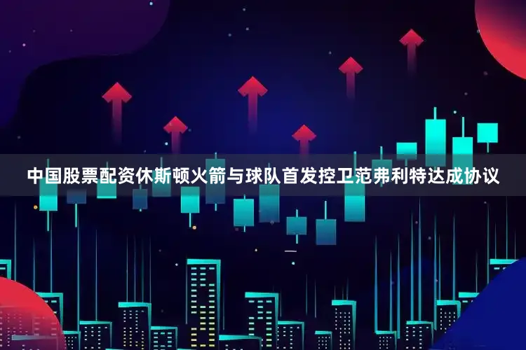 中国股票配资休斯顿火箭与球队首发控卫范弗利特达成协议
