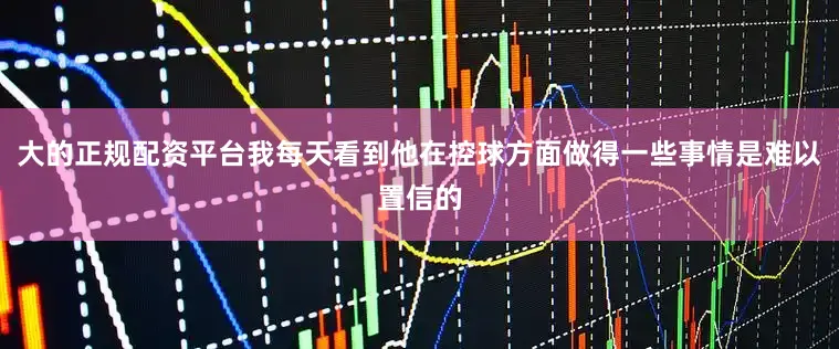 大的正规配资平台我每天看到他在控球方面做得一些事情是难以置信的