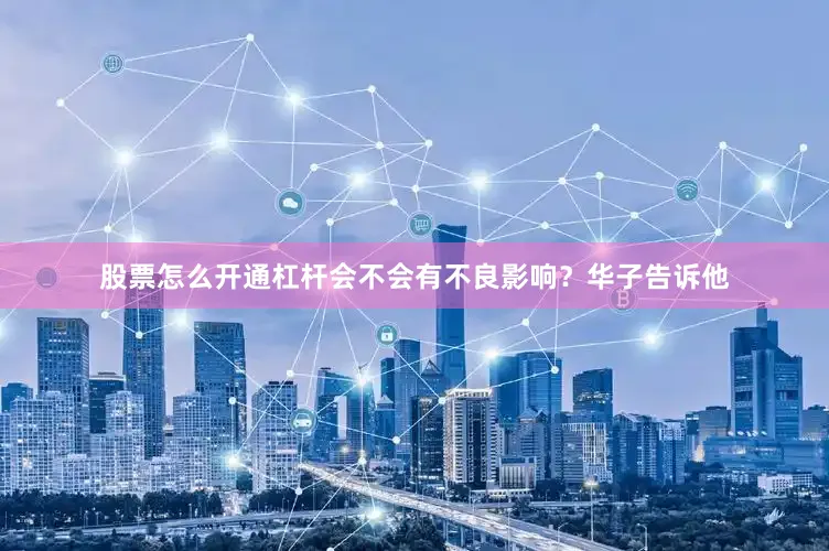 股票怎么开通杠杆会不会有不良影响？华子告诉他