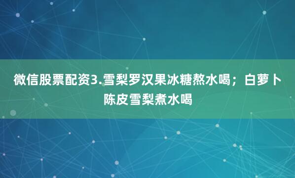 微信股票配资3.雪梨罗汉果冰糖熬水喝；白萝卜陈皮雪梨煮水喝