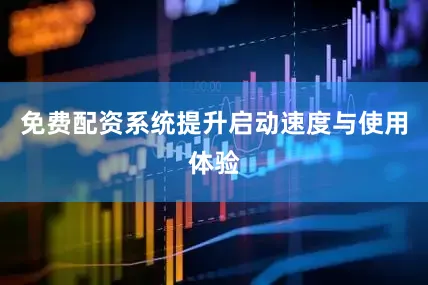 免费配资系统提升启动速度与使用体验