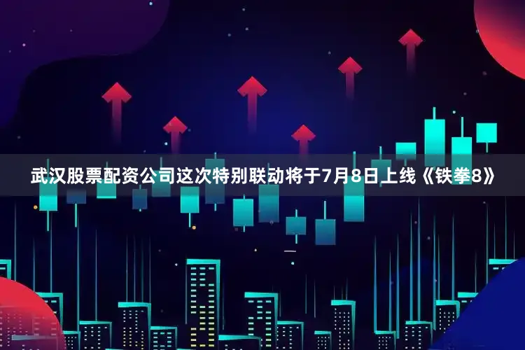 武汉股票配资公司这次特别联动将于7月8日上线《铁拳8》