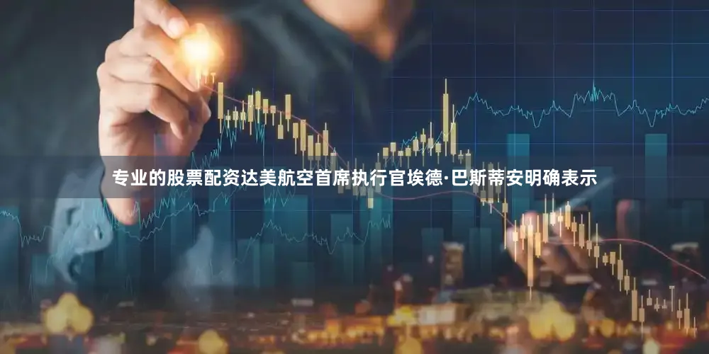 专业的股票配资　　达美航空首席执行官埃德·巴斯蒂安明确表示