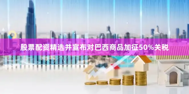 股票配资精选并宣布对巴西商品加征50%关税