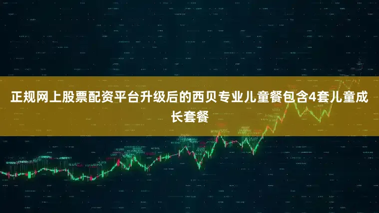 正规网上股票配资平台升级后的西贝专业儿童餐包含4套儿童成长套餐