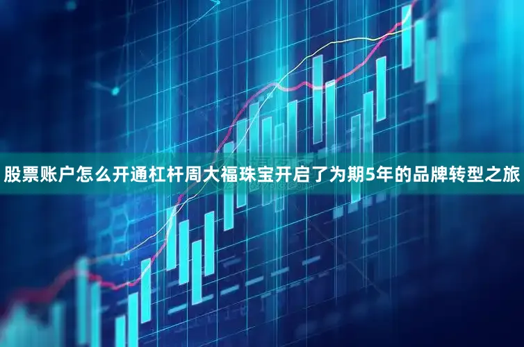 股票账户怎么开通杠杆周大福珠宝开启了为期5年的品牌转型之旅