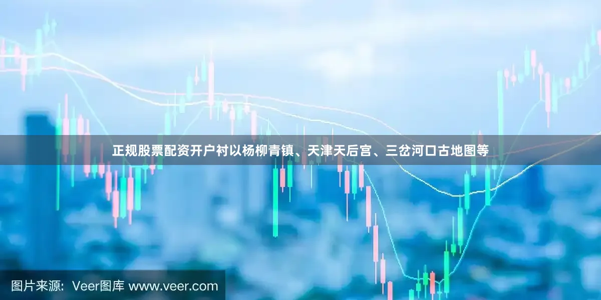 正规股票配资开户衬以杨柳青镇、天津天后宫、三岔河口古地图等
