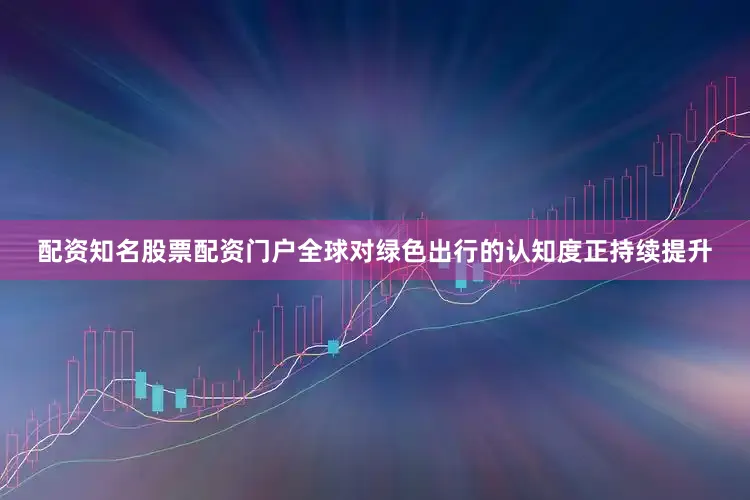 配资知名股票配资门户全球对绿色出行的认知度正持续提升