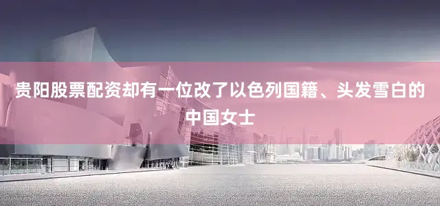 贵阳股票配资却有一位改了以色列国籍、头发雪白的中国女士