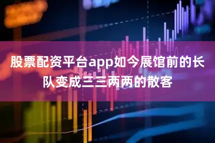 股票配资平台app如今展馆前的长队变成三三两两的散客