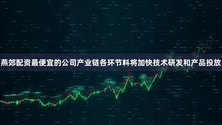 燕郊配资最便宜的公司产业链各环节料将加快技术研发和产品投放