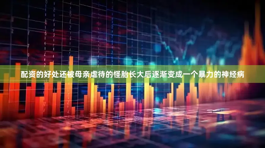 配资的好处还被母亲虐待的怪胎长大后逐渐变成一个暴力的神经病