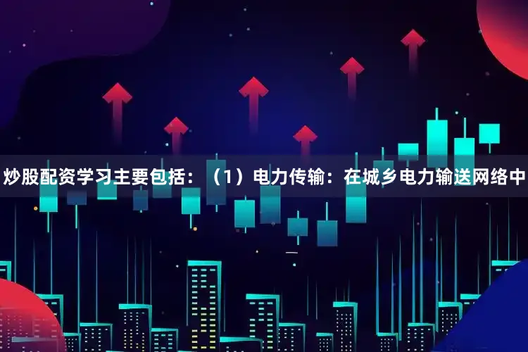炒股配资学习主要包括：（1）电力传输：在城乡电力输送网络中
