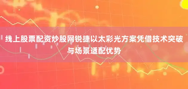 线上股票配资炒股网锐捷以太彩光方案凭借技术突破与场景适配优势