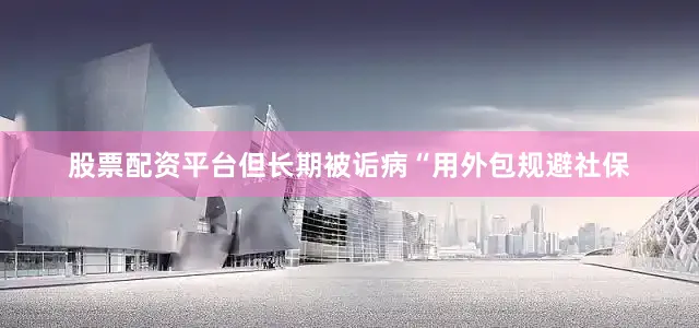 股票配资平台但长期被诟病“用外包规避社保