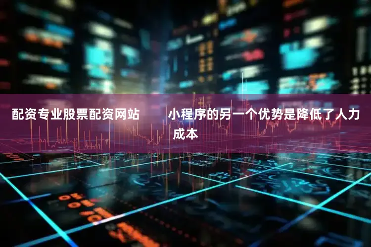 配资专业股票配资网站        小程序的另一个优势是降低了人力成本