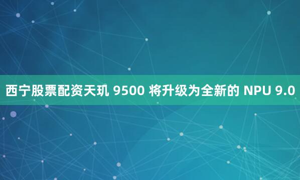 西宁股票配资天玑 9500 将升级为全新的 NPU 9.0