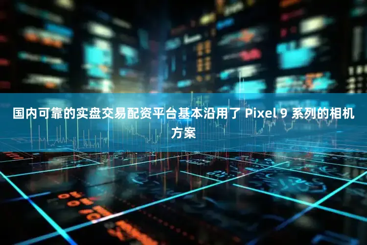 国内可靠的实盘交易配资平台基本沿用了 Pixel 9 系列的相机方案