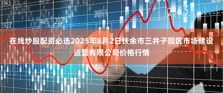 在线炒股配资必选2025年8月2日扶余市三井子园区市场建设运营有限公司价格行情