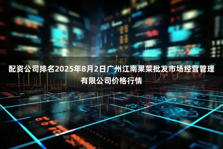 配资公司排名2025年8月2日广州江南果菜批发市场经营管理有限公司价格行情