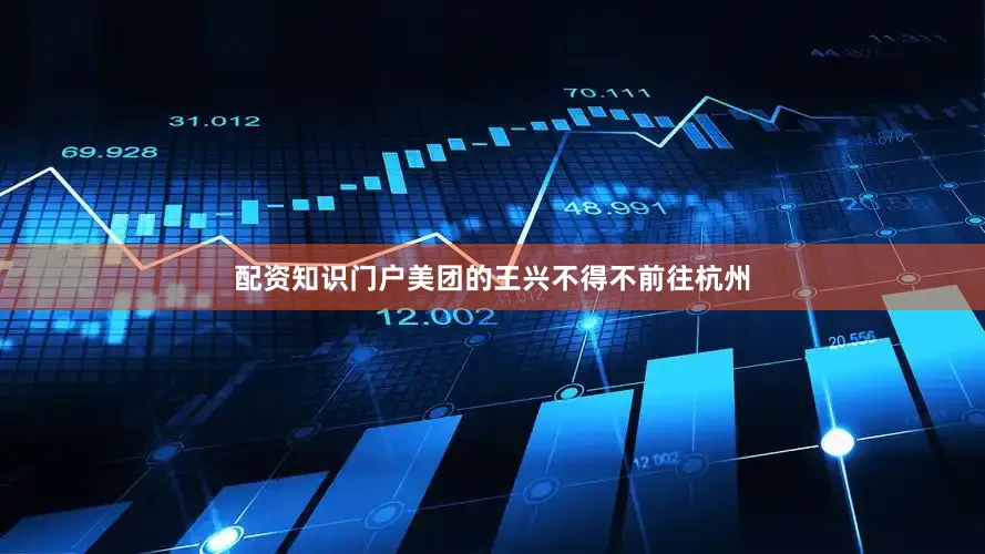 配资知识门户美团的王兴不得不前往杭州